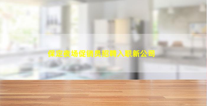 保定夜场促销员招聘入职新公司